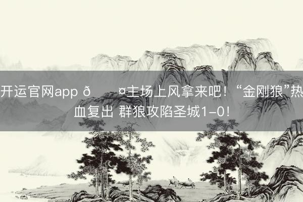 开运官网app 😤主场上风拿来吧！“金刚狼”热血复出 群狼攻陷圣城1-0！
