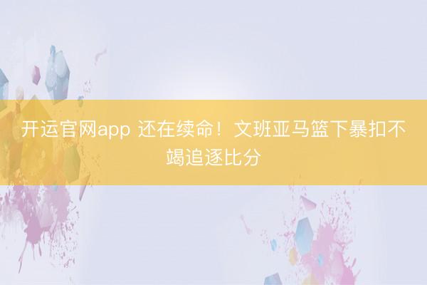 开运官网app 还在续命！文班亚马篮下暴扣不竭追逐比分