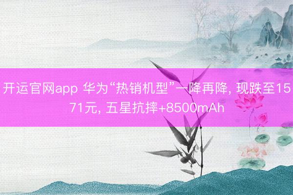 开运官网app 华为“热销机型”一降再降， 现跌至1571元， 五星抗摔+8500mAh
