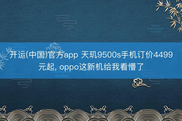 开运(中国)官方app 天玑9500s手机订价4499元起， oppo这新机给我看懵了