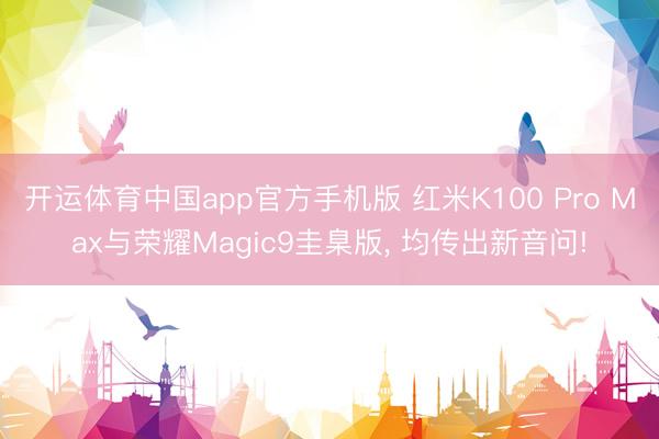 开运体育中国app官方手机版 红米K100 Pro Max与荣耀Magic9圭臬版， 均传出新音问!