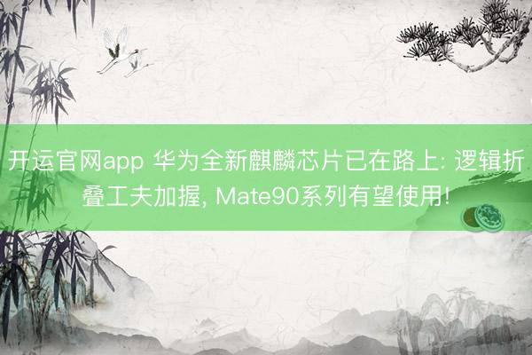 开运官网app 华为全新麒麟芯片已在路上: 逻辑折叠工夫加握， Mate90系列有望使用!