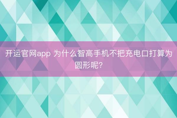 开运官网app 为什么智高手机不把充电口打算为圆形呢?