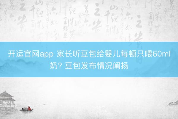 开运官网app 家长听豆包给婴儿每顿只喂60ml奶? 豆包发布情况阐扬