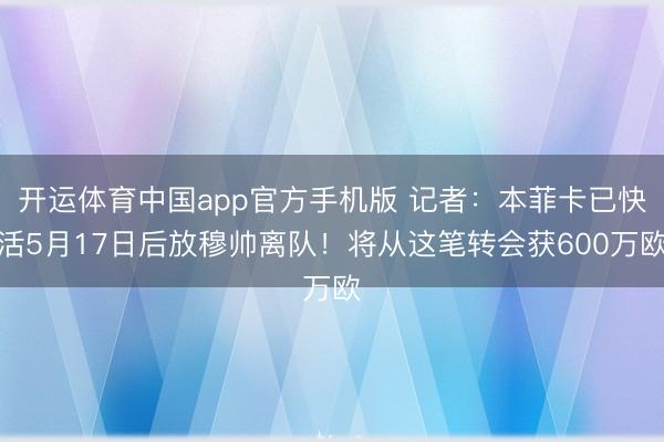 开运体育中国app官方手机版 记者：本菲卡已快活5月17日后放穆帅离队！将从这笔转会获600万欧