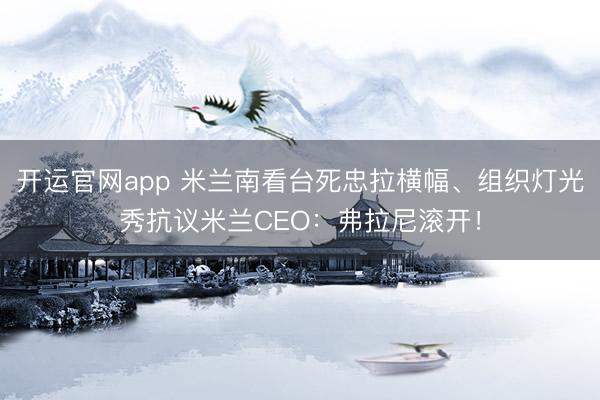 开运官网app 米兰南看台死忠拉横幅、组织灯光秀抗议米兰CEO：弗拉尼滚开！