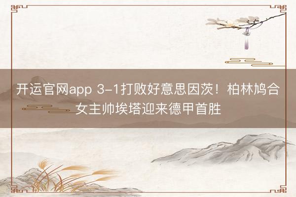 开运官网app 3-1打败好意思因茨！柏林鸠合女主帅埃塔迎来德甲首胜