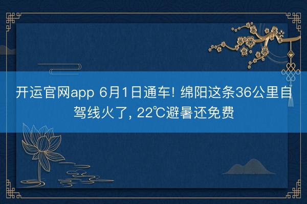 开运官网app 6月1日通车! 绵阳这条36公里自驾线火了， 22℃避暑还免费