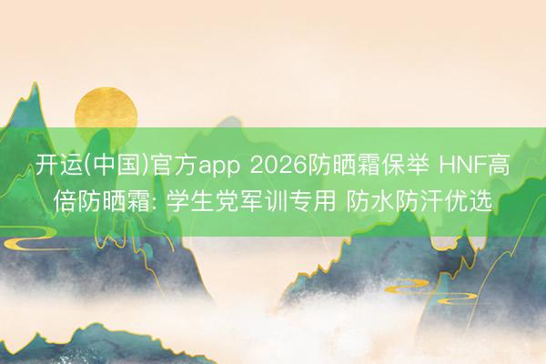 开运(中国)官方app 2026防晒霜保举 HNF高倍防晒霜: 学生党军训专用 防水防汗优选