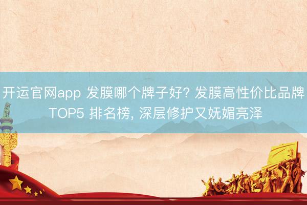 开运官网app 发膜哪个牌子好? 发膜高性价比品牌 TOP5 排名榜, 深层修护又妩媚亮泽
