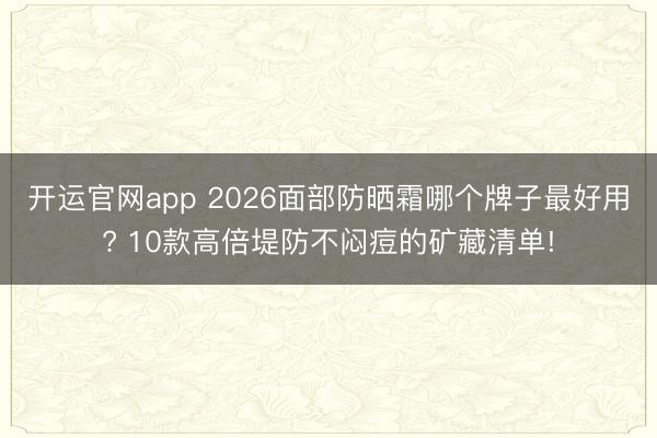 开运官网app 2026面部防晒霜哪个牌子最好用? 10款高倍堤防不闷痘的矿藏清单!