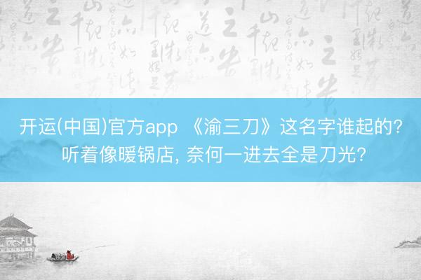 开运(中国)官方app 《渝三刀》这名字谁起的? 听着像暖锅店， 奈何一进去全是刀光?