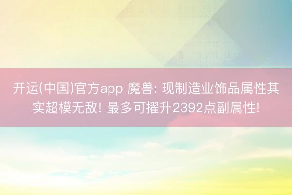 开运(中国)官方app 魔兽: 现制造业饰品属性其实超模无敌! 最多可擢升2392点副属性!