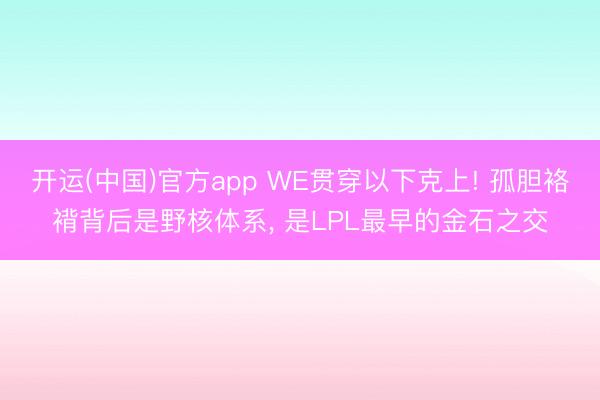 开运(中国)官方app WE贯穿以下克上! 孤胆袼褙背后是野核体系， 是LPL最早的金石之交
