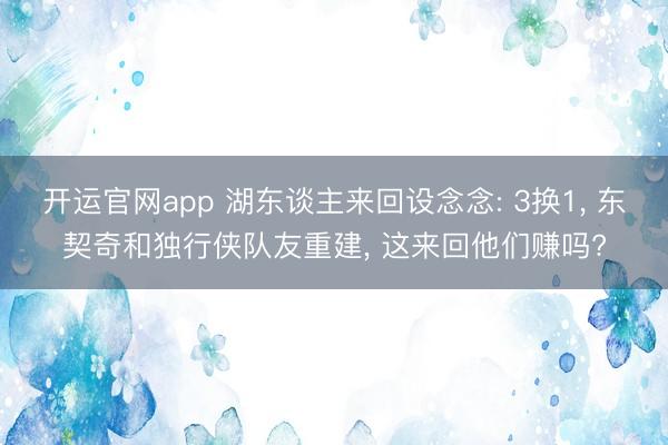 开运官网app 湖东谈主来回设念念: 3换1， 东契奇和独行侠队友重建， 这来回他们赚吗?