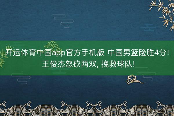 开运体育中国app官方手机版 中国男篮险胜4分! 王俊杰怒砍两双， 挽救球队!