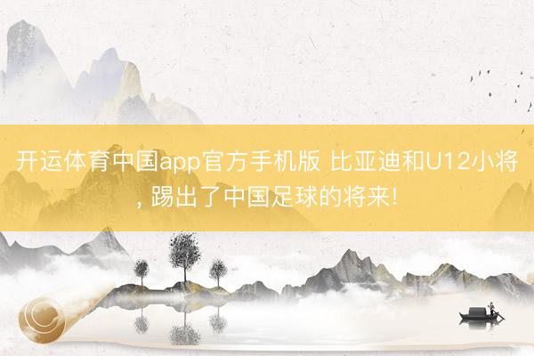开运体育中国app官方手机版 比亚迪和U12小将， 踢出了中国足球的将来!