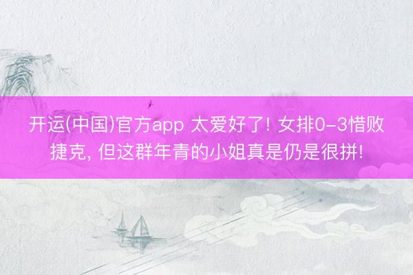 开运(中国)官方app 太爱好了! 女排0-3惜败捷克, 但这群年青的小姐真是仍是很拼!