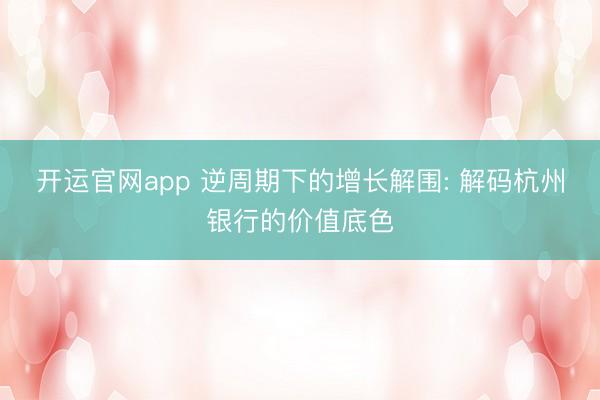 开运官网app 逆周期下的增长解围: 解码杭州银行的价值底色