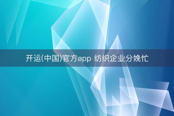 开运(中国)官方app 纺织企业分娩忙
