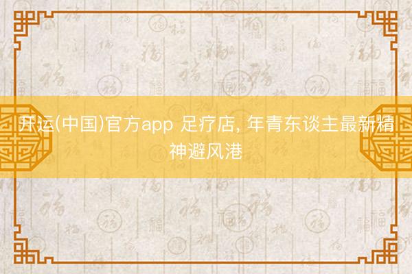 开运(中国)官方app 足疗店， 年青东谈主最新精神避风港