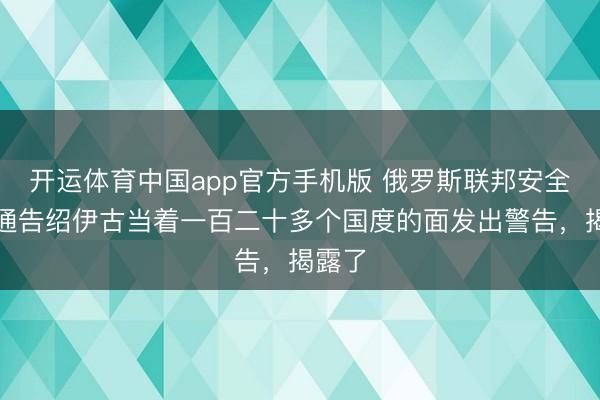 开运体育中国app官方手机版 俄罗斯联邦安全会议通告绍伊古当着一百二十多个国度的面发出警告，揭露了