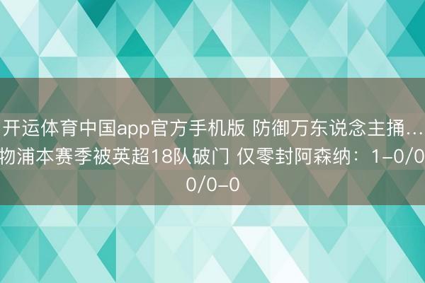 开运体育中国app官方手机版 防御万东说念主捅…利物浦本赛季被英超18队破门 仅零封阿森纳：1-0/0-0