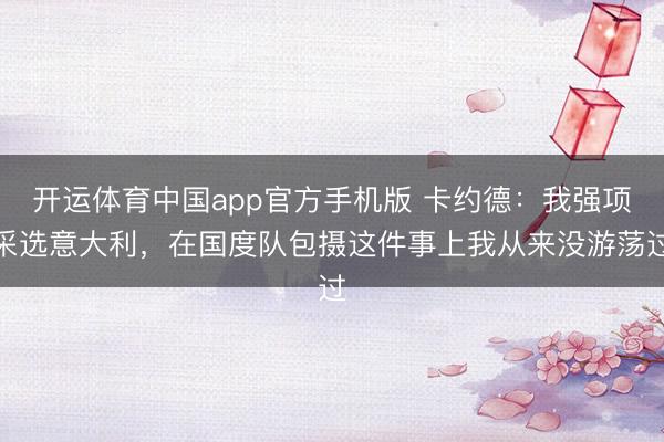 开运体育中国app官方手机版 卡约德:我强项采选意大利,在国度队包摄这件事上我从来没游荡过