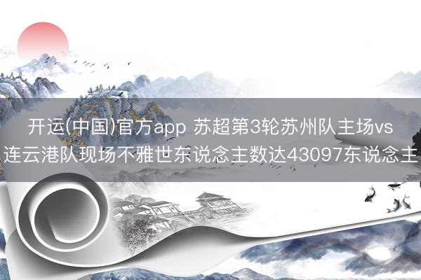 开运(中国)官方app 苏超第3轮苏州队主场vs连云港队现场不雅世东说念主数达43097东说念主