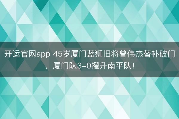 开运官网app 45岁厦门蓝狮旧将曾伟杰替补破门，厦门队3-0擢升南平队！