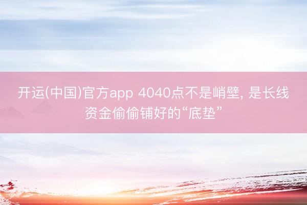 开运(中国)官方app 4040点不是峭壁， 是长线资金偷偷铺好的“底垫”