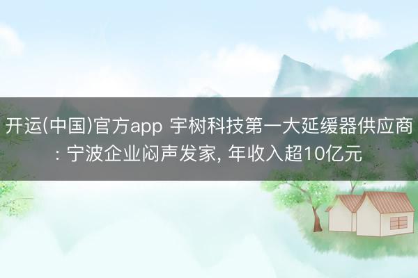 开运(中国)官方app 宇树科技第一大延缓器供应商: 宁波企业闷声发家， 年收入超10亿元
