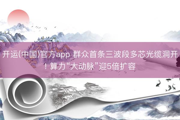 开运(中国)官方app 群众首条三波段多芯光缆洞开! 算力“大动脉”迎5倍扩容