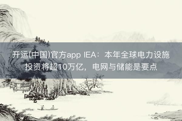 开运(中国)官方app IEA：本年全球电力设施投资将超10万亿，电网与储能是要点
