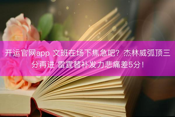 开运官网app 文班在场下焦急吧？杰林威弧顶三分再进 雷霆替补发力悲痛差5分！