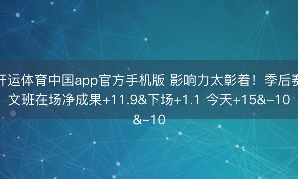 开运体育中国app官方手机版 影响力太彰着！季后赛文班在场净成果+11.9&下场+1.1 今天+15&-10