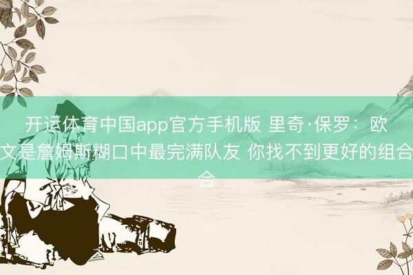 开运体育中国app官方手机版 里奇·保罗:欧文是詹姆斯糊口中最完满队友 你找不到更好的组合