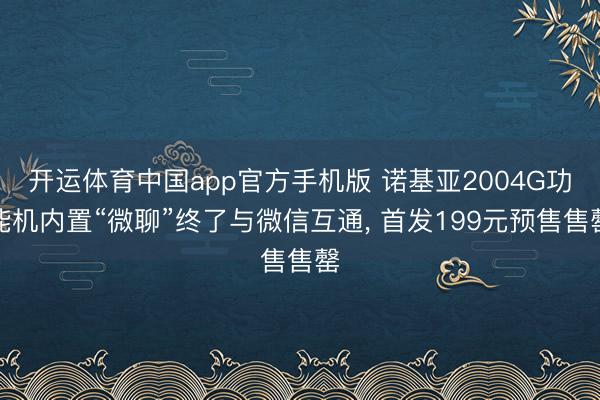 开运体育中国app官方手机版 诺基亚2004G功能机内置“微聊”终了与微信互通, 首发199元预售售罄