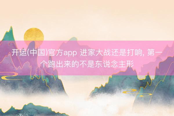 开运(中国)官方app 进家大战还是打响， 第一个跑出来的不是东说念主形