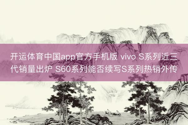 开运体育中国app官方手机版 vivo S系列近三代销量出炉 S60系列能否续写S系列热销外传