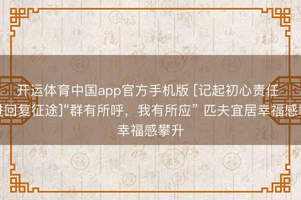 开运体育中国app官方手机版 [记起初心责任 奋进回复征途]“群有所呼，我有所应” 匹夫宜居幸福感攀升