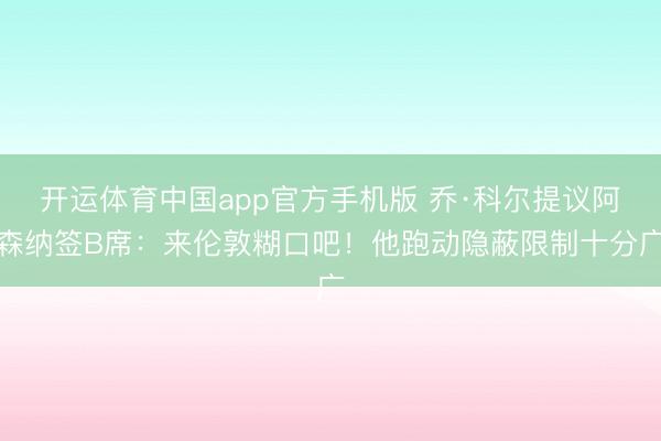 开运体育中国app官方手机版 乔·科尔提议阿森纳签B席：来伦敦糊口吧！他跑动隐蔽限制十分广