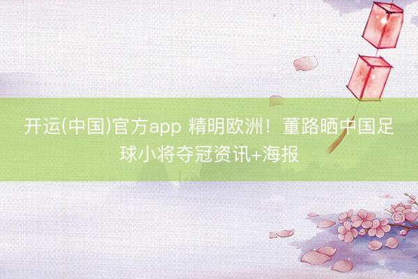 开运(中国)官方app 精明欧洲!董路晒中国足球小将夺冠资讯+海报