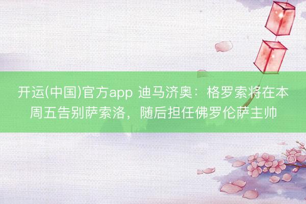 开运(中国)官方app 迪马济奥:格罗索将在本周五告别萨索洛,随后担任佛罗伦萨主帅