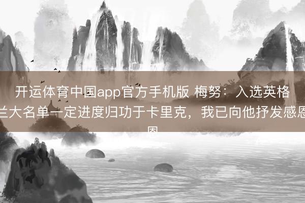 开运体育中国app官方手机版 梅努：入选英格兰大名单一定进度归功于卡里克，我已向他抒发感恩