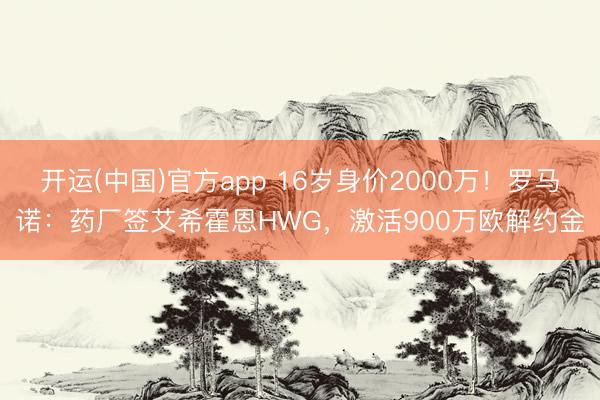 开运(中国)官方app 16岁身价2000万！罗马诺：药厂签艾希霍恩HWG，激活900万欧解约金