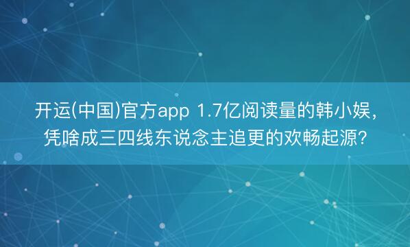 开运(中国)官方app 1.7亿阅读量的韩小娱，凭啥成三四线东说念主追更的欢畅起源？