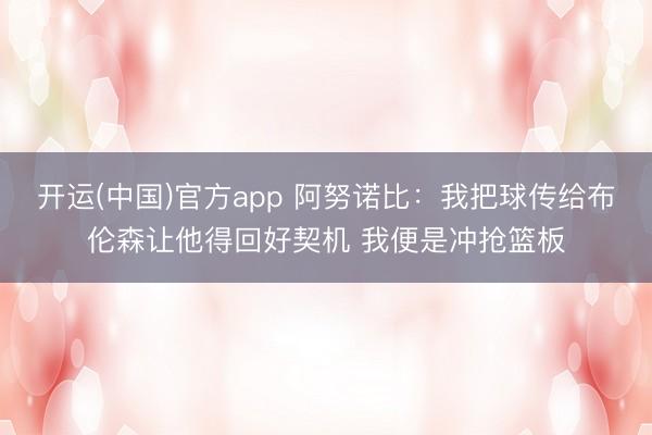 开运(中国)官方app 阿努诺比：我把球传给布伦森让他得回好契机 我便是冲抢篮板