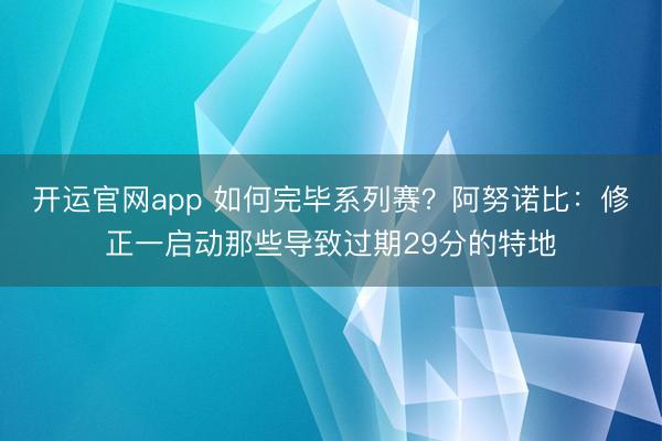 开运官网app 如何完毕系列赛？阿努诺比：修正一启动那些导致过期29分的特地