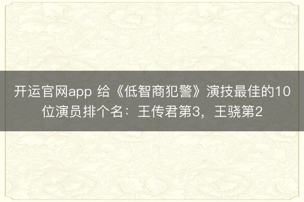 开运官网app 给《低智商犯警》演技最佳的10位演员排个名：王传君第3，王骁第2